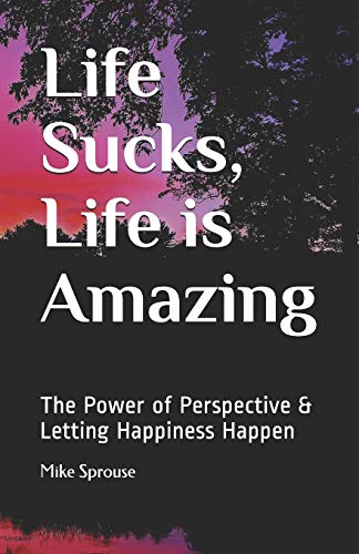 Life Sucks, Life is Amazing: The Power of Perspective & Letting Happiness Happen (Living Your Fullest Life)