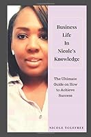 Business Life In Nicole's Knowledge: The Ultimate Guide on How to Achieve Success 1520757956 Book Cover