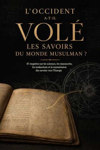 L'Occident a-t-il volé les savoirs du monde musulman ?: 47 enquêtes sur les sciences, les manuscrits, les traductions et la transmission des savoirs vers l'Europe