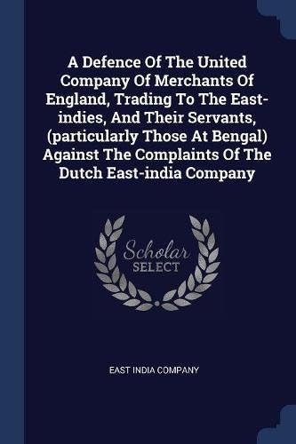 A Defence Of The United Company Of Merchants Of England, Trading To The East-indies, And Their Servants, (particularly Those At Bengal) Against The Complaints Of The Dutch East-india Company