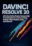 DAVINCI RESOLVE 20: All-In-One DaVinci Resolve Mastery Guide from Editing Basics to Advanced Color Grading, Motion Graphics, Audio, And Fusion FX