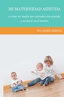 Mi maternidad asistida o como ser madre por reproduccion asistida y no morir en el intento 1481869183 Book Cover