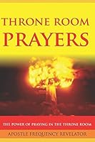 THRONE ROOM PRAYERS: Unleashing The Power Of Praying In The Throne Room 1521758468 Book Cover