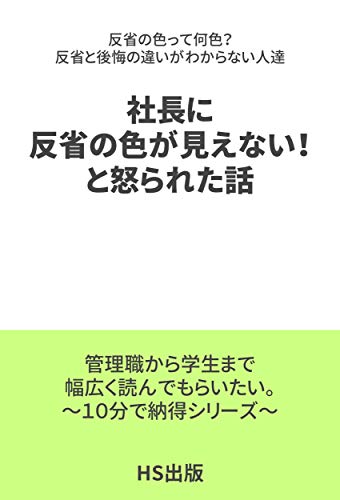 社長に反省の色が見えない と怒られた話 反省の色って何色 反省と後悔の違いが分からない人達 管理職から学生まで幅広く読んでもらいたい １０分で納得シリーズ Hs出版 社畜太郎 実践経営 リーダーシップ Kindleストア Amazon