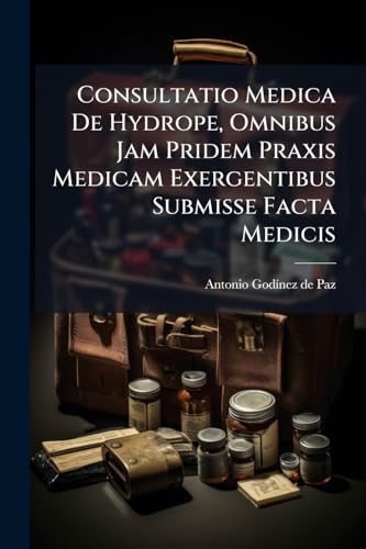 Consultatio Medica De Hydrope, Omnibus Jam Pridem Praxis Medicam Exergentibus Submisse Facta Medicis (Italian Edition)