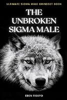 THE UNBROKEN SIGMA MALE: Lone Wolf Sigma Rules for Life, Sigma Mindset, Personality, Characteristics, and Understanding and Perfecting the World of the Independent Male B0C6BX7XZ9 Book Cover