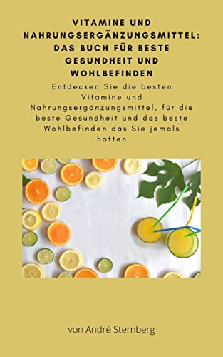 Vitamine und Nahrungsergänzungsmittel: Das Buch für beste Gesundheit und Wohlbefinden: Entdecken Sie die besten Vitamine und Nahrungsergänzungsmittel, ... beste Wohlbefinden das Sie jemals hatten