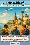 Dusseldorf Travel & Tour Guide 2026: A Complete Visitor’s Guide to Düsseldorf: Local Secrets, Smart Itineraries, Hidden Food Spots, Day Trips, ... Trusted Companion for Authentic Adventures)