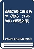幸福の後に来るもの〈第6〉 (1958年) (新潮文庫)