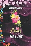  Alstroemeria Loves Me A Lot: Birthday Gift For Alstroemeria All Man and Woman, Boy and Girl Design . Thinking Alstroemeria Design and Blank Lined Notebook