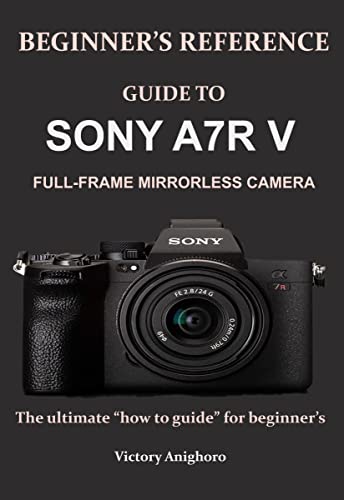 Image of BEGINNER’S REFERENCE GUIDE TO SONY A7R V FULL-FRAME MIRRORLESS CAMERA: The ultimate “how to guide” for beginner’s