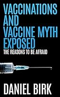 Vaccinations and Vaccine Myth Exposed: The Reasons to Be Afraid 1511933380 Book Cover