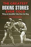 Greatest Boxing Stories Ever Told: Thirty-Six Incredible Tales From The Ring