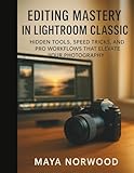 Editing Mastery in Lightroom Classic: Hidden Tools, Speed Tricks, and Pro Workflows That Elevate Your Photography (The Computer and Graphics Design Mastery Series)