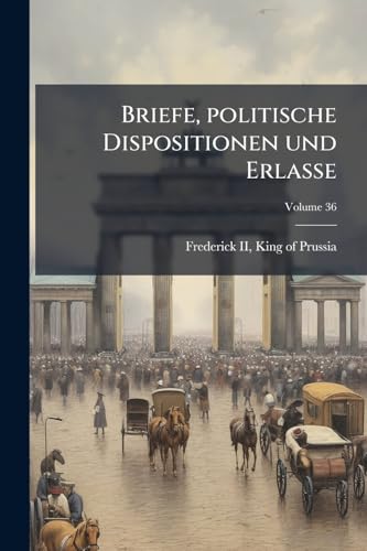 Briefe, politische Dispositionen und Erlasse; Volume 36 (German Edition)
