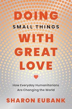 Doing Small Things with Great Love : How Everyday Humanitarians Are Changing the World