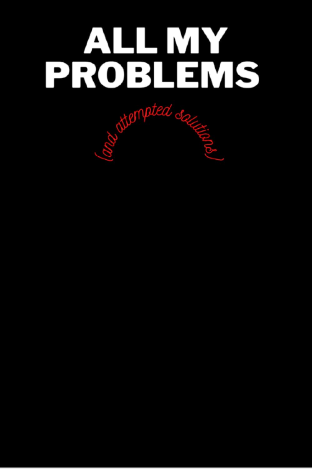 All My Problems (and attempted solutions) Journal: 120 pages, Funny Lined Notebook Paper and Blank Paper, (6x9 inches)