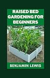  Raised Bed Gardening For Beginners: The ultimate Guide To Successfully Build Your Own Healthy And Productive Organic Vegetables Garden With Tips And Ideas To Success