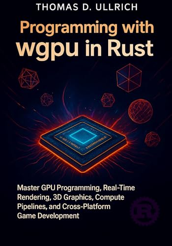Programming with wgpu in Rust: Master GPU Programming, Real-Time Rendering, 3D Graphics, Compute Pipelines, and Cross-Platform Game Development