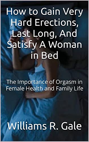 How to Gain Very Hard Erections, Last Long, And Satisfy A Woman in Bed: The Importance of Orgasm in Female Health and Family Life (English Edition)