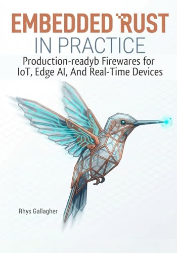 EMBEDDED RUST IN PRACTICE: PRODUCTION-READY FIRMWARE FOR IOT, EDGE AI, AND REAL- TIME DEVICES USING EMBASSY AND RTIC
