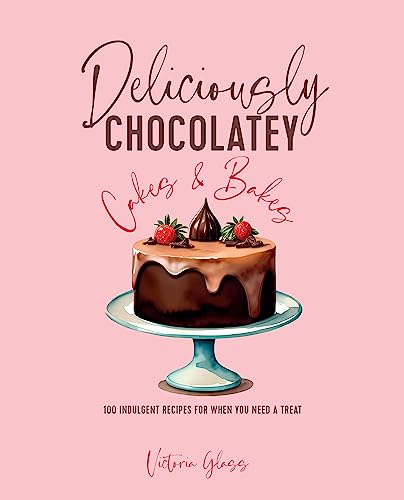 Deliciously Chocolatey Cakes & Bakes: 100 Indulgent Recipes For When You Need A Treat