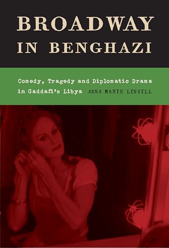 Broadway in Benghazi: Comedy, Tragedy and Diplomatic Drama in Gaddafi's Libya