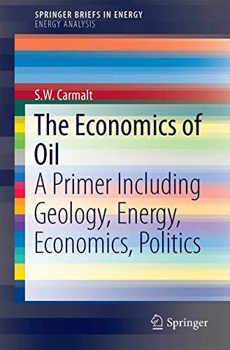 The Economics Of Oil: A Primer Including Geology, Energy, Economics, Politics (Springerbriefs In Energy)