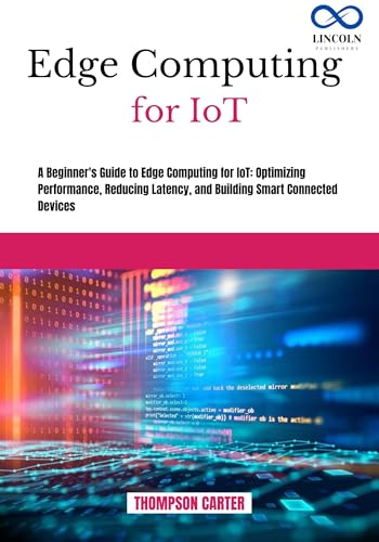 EDGE COMPUTING FOR IOT: A BEGINNER'S GUIDE TO EDGE COMPUTING FOR IOT: OPTIMIZING PERFORMANCE, REDUCING LATENCY, AND BUILDING SMART CONNECTED DEVICES