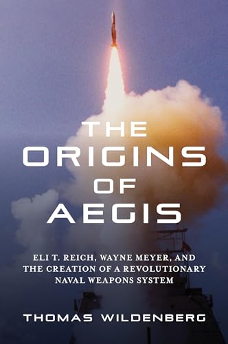 The Origins of Aegis: Eli T. Reich, Wayne Meyer, and the Creation of a Revolutionary Naval Weapons System
