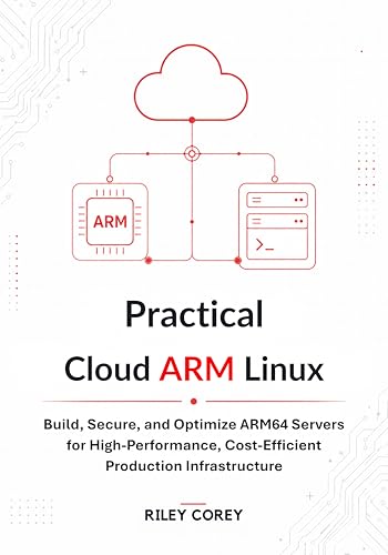 Practical Cloud ARM Linux: Build, Secure, and Optimize ARM64 Servers for High-Performance, Cost-Efficient Production Infrastructure
