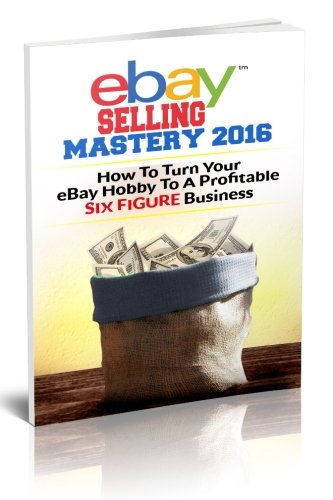 eBay Selling Mastery 2016: Turn Your eBay Hobby To A Six Figure Business (Product Sourcing, Product Research, Retail Arbitrage, Wholesale, Liquidation, eBay Secrets, ebay listings)