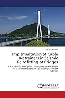 Implementation of Cable Restrainers in Seismic Retrofitting of Bridges: A Parametric and Optimization Study on the Effect of Cable Restrainers on Seismic Displacement Control 3659770655 Book Cover