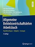 Allgemeine Betriebswirtschaftslehre Arbeitsbuch: Repetitionsfragen - Aufgaben - Lösungen