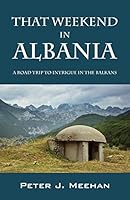 That Weekend in Albania: A Road Trip to Intrigue in the Balkans 1478777095 Book Cover