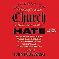 Separation of Church and Hate: A Sane Person's Guide to Taking Back the Bible from Fundamentalists, Fascists, and Flock-Fleecing Frauds