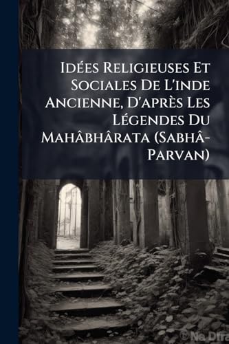 Idées Religieuses Et Sociales De L'inde Ancienne, D'après Les Légendes Du Mahâbhârata (Sabhâ-Parvan) (French Edition)