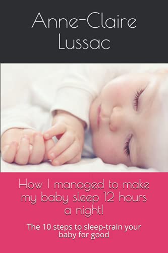 How I managed to make my baby sleep 12 hours a night!: The 10 steps to sleep-train your baby for good