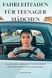 FAHRLEITFADEN FÜR TEENAGER MÄDCHEN: Ein praktischer Leitfaden für Verkehrssicherheit und Selbstvertrauen für Fahranfängerinnen