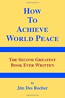 How to Achieve World Peace: The Second Greatest Book Ever Written 1412036216 Book Cover