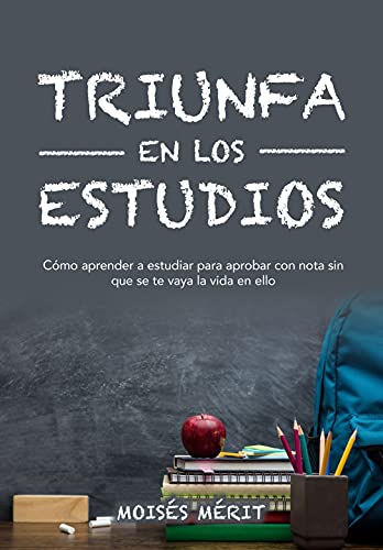 TRIUNFA EN LOS ESTUDIOS: : Cómo aprender a estudiar para aprobar con nota y que no se te vaya la vida en ello. (Spanish Edition)