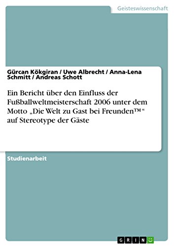 Ein Bericht über den Einfluss der Fußballweltmeisterschaft 2006 unter dem Motto "Die Welt zu Gast bei Freunden(TM)" auf Stereotype der Gäste (German Edition)