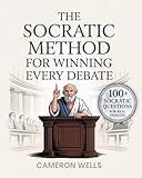The Socratic Method For Winning Every Debate: Sharpen Your Critical Thinking Skills, Communicate Persuasively Through Socratic Questioning And Learn To Think Like Socrates In Everyday Interactions