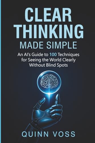 Image of Clear Thinking Made Simple: An AI's Guide to 100 Techniques for Seeing the World Clearly Without Blind Spots (Think Smarter)