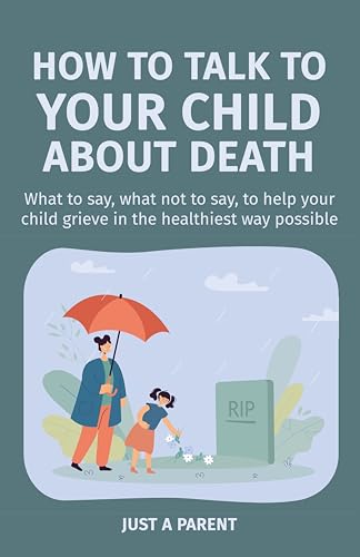 How to Talk to Your Child About Death: Gentle, Honest Guidance to Help Your Child Understand Death and Grow Through Grief. With Tools, Words, and Real-Life ... That Work (Just a Parent) (English Edition)