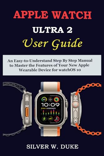 APPLE WATCH ULTRA 2 USER GUIDE: An Easy-to-Understand Step By Step Manual to Master the Features of Your New Apple Wearable Device for watchOS 10