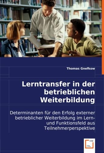 Lerntransfer in der betrieblichen Weiterbildung: Determinanten für den Erfolg externer betrieblicher Weiterbildung im Lern- und Funktionsfeld aus Teilnehmerperspektive (German Edition)