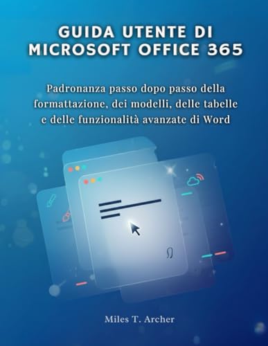 GUIDA UTENTE DI MICROSOFT OFFICE 365: Padronanza passo dopo passo della formattazione, dei modelli, delle tabelle e delle funzionalità avanzate di Word