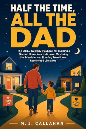 Half The Time, All The Dad: The 50/50 Custody Playbook for Building a Second Home Your Kids Love, Mastering the Schedule, and Running Two-House Fatherhood Like a Pro