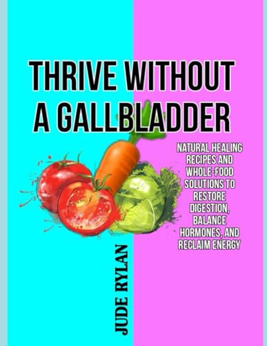 THRIVE WITHOUT A GALLBLADDER: Natural Healing Recipes and Whole-Food Solutions to Restore Digestion